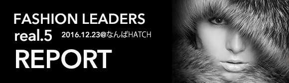 2016.12.23 atなんばHATCH FASHION LEADERS real.5 REPORT