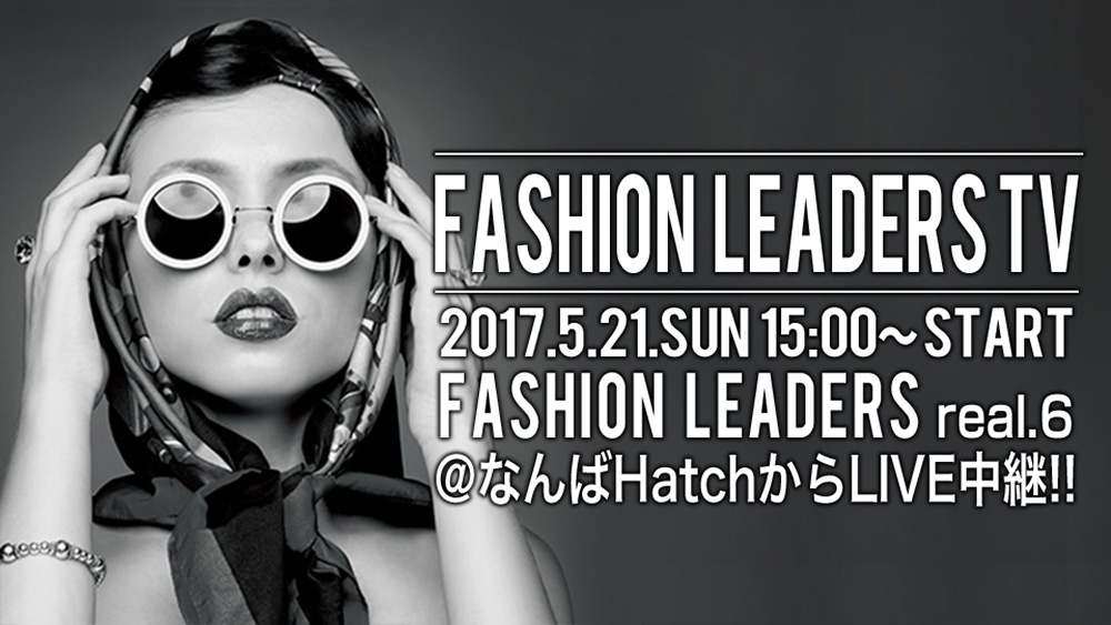 FASHION LEADERS TV 2017.5.21 15:00～ FASHION LEADERS real.6＠なんばHATCHからLIVE中継!!