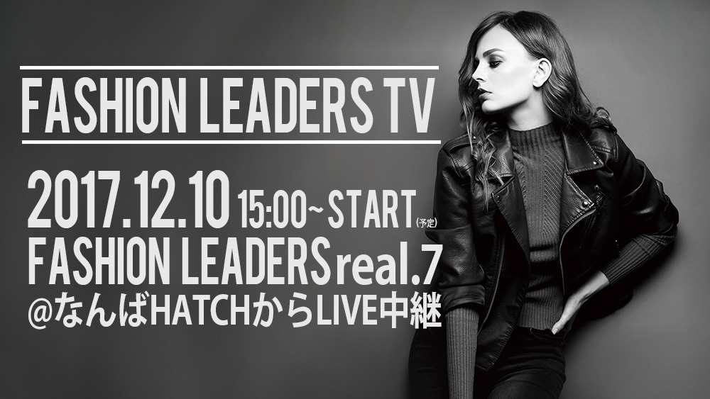 FASHION LEADERS TV 2017.12.10 15:00～ FASHION LEADERS real.7＠なんばHATCHからLIVE中継!!